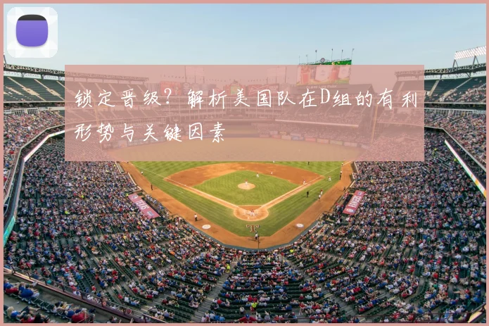 锁定晋级?解析美国队在D组的有利形势与关键因素