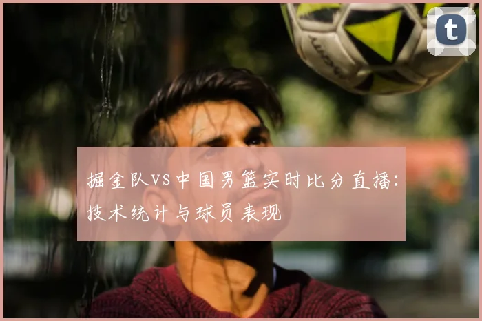 掘金队vs中国男篮实时比分直播:技术统计与球员表现