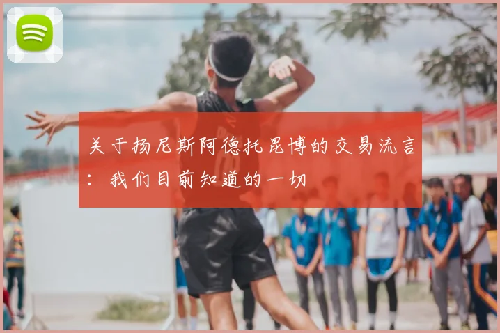 关于扬尼斯阿德托昆博的交易流言:我们目前知道的一切