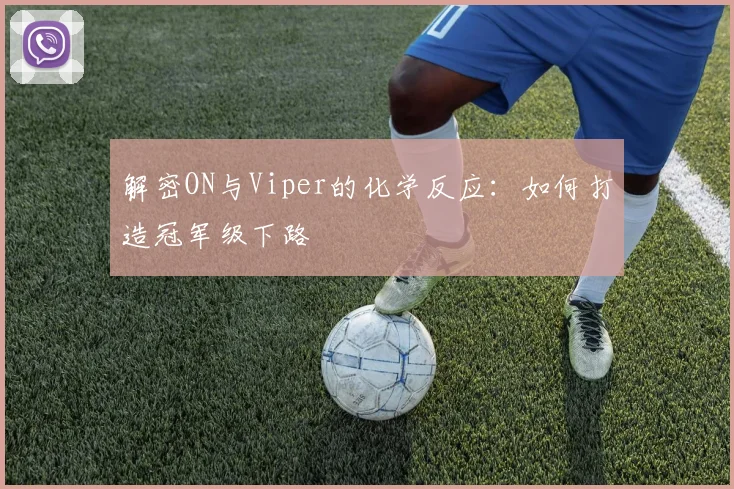 解密ON与Viper的化学反应：如何打造冠军级下路