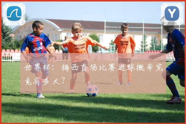 世界杯：梅西首场比赛进球概率究竟有多大？