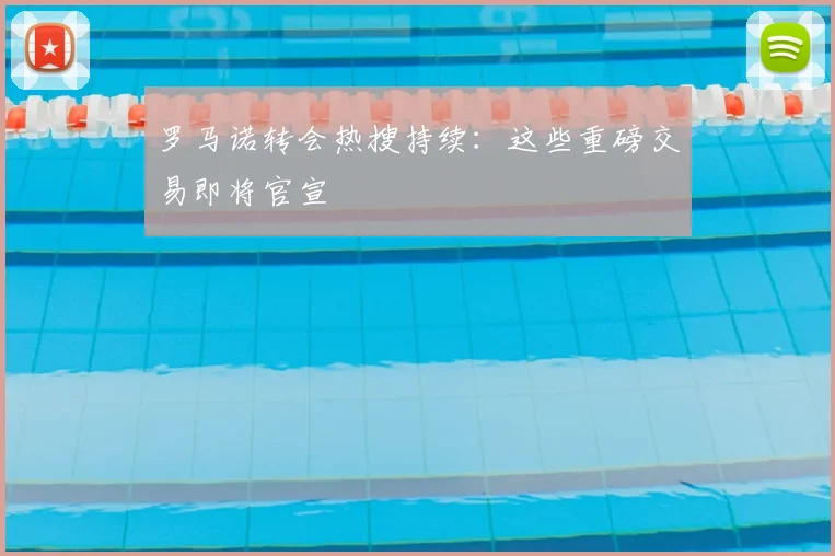 罗马诺转会热搜持续:这些重磅交易即将官宣