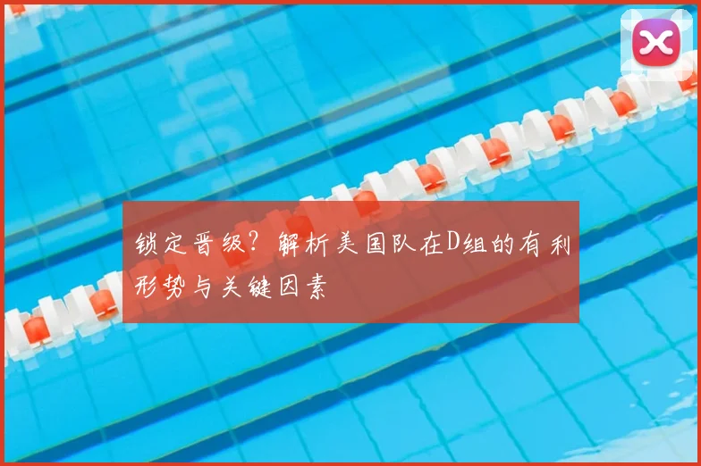 锁定晋级?解析美国队在D组的有利形势与关键因素