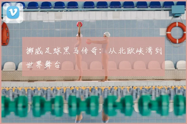 挪威足球黑马传奇：从北欧峡湾到世界舞台