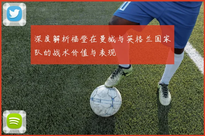 深度解析福登在曼城与英格兰国家队的战术价值与表现