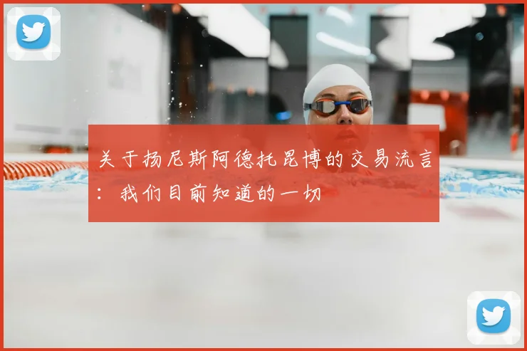 关于扬尼斯阿德托昆博的交易流言:我们目前知道的一切